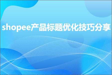 跨境电商知识:shopee产品标题优化技巧分享