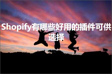 跨境电商知识:Shopify有哪些好用的插件可供选择