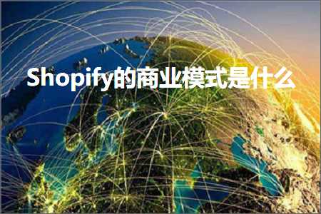 璺ㄥ鐢靛晢鐭ヨ瘑:Shopify鐨勫晢涓氭ā寮忔槸浠€涔? width=