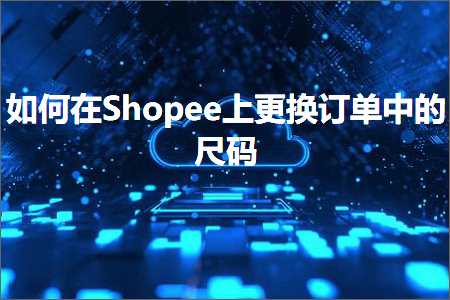 跨境电商知识:如何在Shopee上更换订单中的尺码