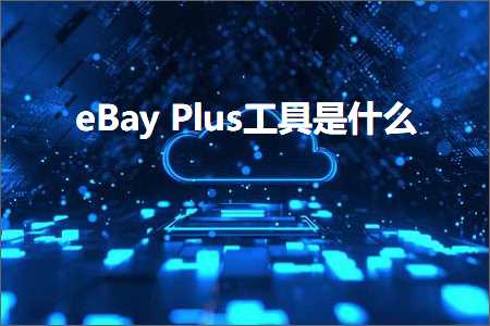 跨境电商知识:eBayPlus工具是什么