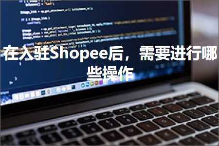 璺ㄥ鐢靛晢鐭ヨ瘑:鍦ㄥ叆椹籗hopee鍚庯紝闇€瑕佽繘琛屽摢浜涙搷浣? width=