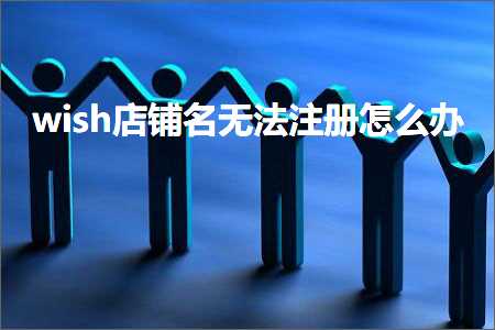 璺ㄥ鐢靛晢鐭ヨ瘑:wish搴楅摵鍚嶆棤娉曟敞鍐屾€庝箞鍔? width=